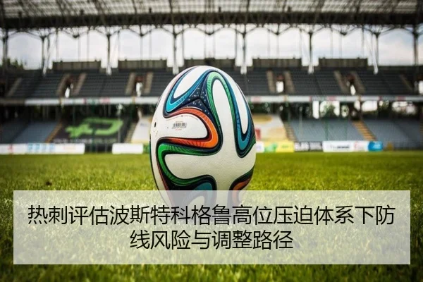 热刺评估波斯特科格鲁高位压迫体系下防线风险与调整路径