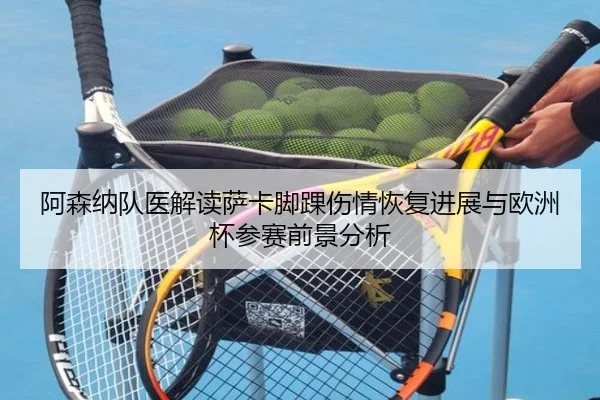 阿森纳队医解读萨卡脚踝伤情恢复进展与欧洲杯参赛前景分析