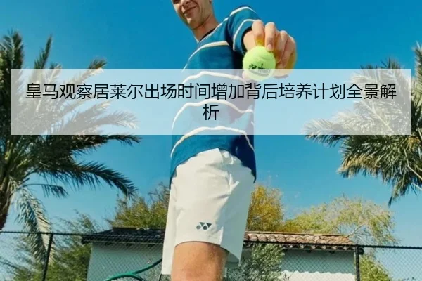 皇马观察居莱尔出场时间增加背后培养计划全景解析