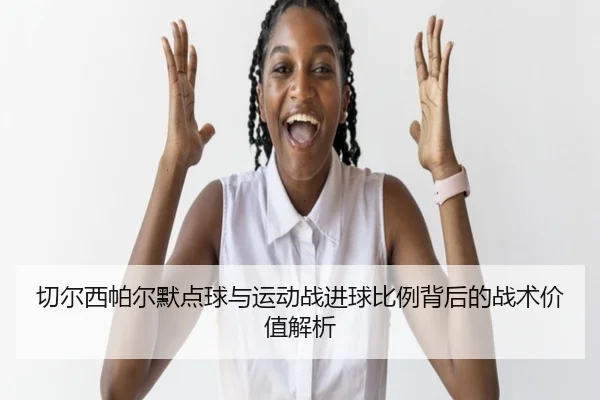 切尔西帕尔默点球与运动战进球比例背后的战术价值解析