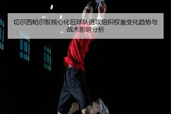 切尔西帕尔默核心化后球队进攻组织权重变化趋势与战术影响分析