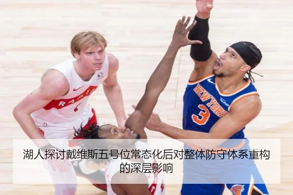 湖人探讨戴维斯五号位常态化后对整体防守体系重构的深层影响