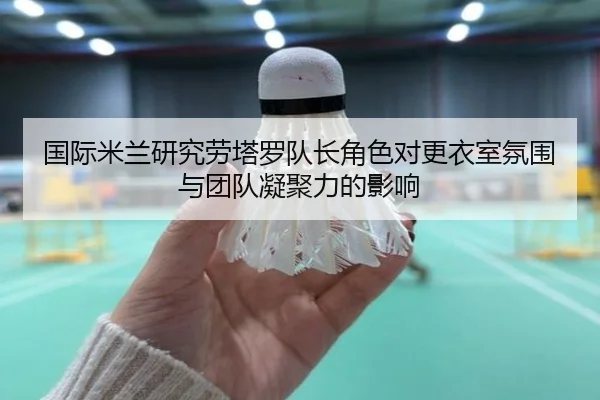 国际米兰研究劳塔罗队长角色对更衣室氛围与团队凝聚力的影响