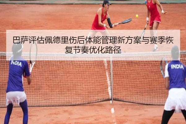 巴萨评估佩德里伤后体能管理新方案与赛季恢复节奏优化路径