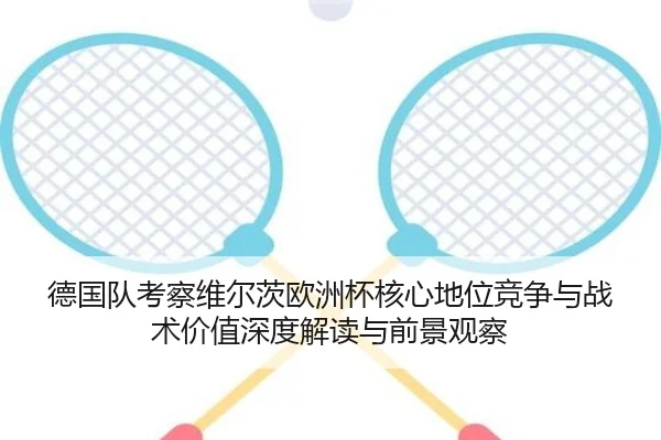 德国队考察维尔茨欧洲杯核心地位竞争与战术价值深度解读与前景观察
