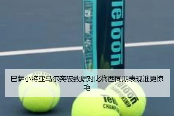 巴萨小将亚马尔突破数据对比梅西同期表现谁更惊艳