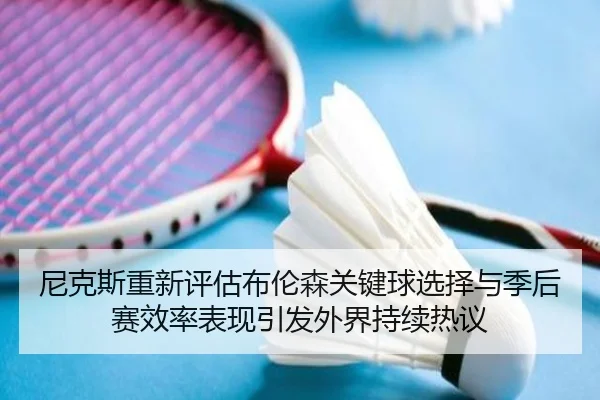 尼克斯重新评估布伦森关键球选择与季后赛效率表现引发外界持续热议