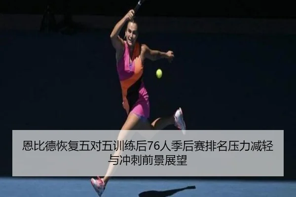 恩比德恢复五对五训练后76人季后赛排名压力减轻与冲刺前景展望