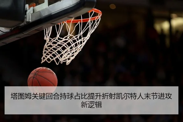 塔图姆关键回合持球占比提升折射凯尔特人末节进攻新逻辑