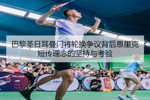 巴黎圣日耳曼门将轮换争议背后恩里克短传理念的坚持与考验